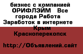 бизнес с компанией ОРИФЛЭЙМ - Все города Работа » Заработок в интернете   . Крым,Красноперекопск